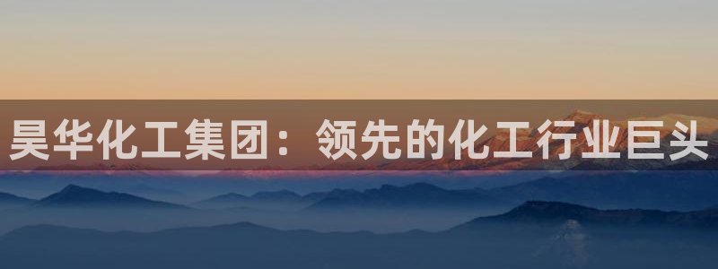 球盟会登陆入口：昊华化工集团：领先的化工行业巨头