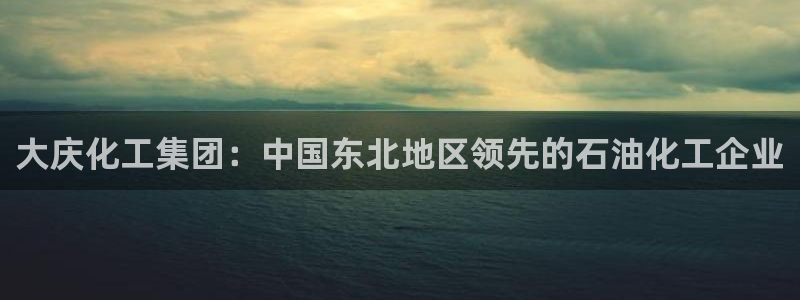 球盟会贴吧：大庆化工集团：中国东北地区领先的石油化工企业