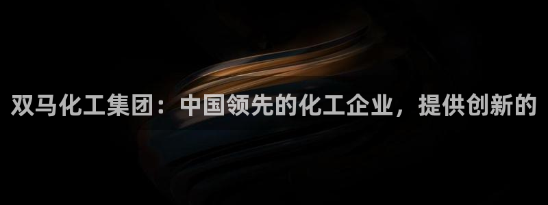 球盟会APP最新地址：双马化工集团：中国领先的化工企业，提供