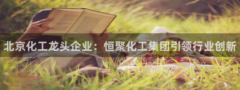 球盟会黑网：北京化工龙头企业：恒聚化工集团引领行业创新