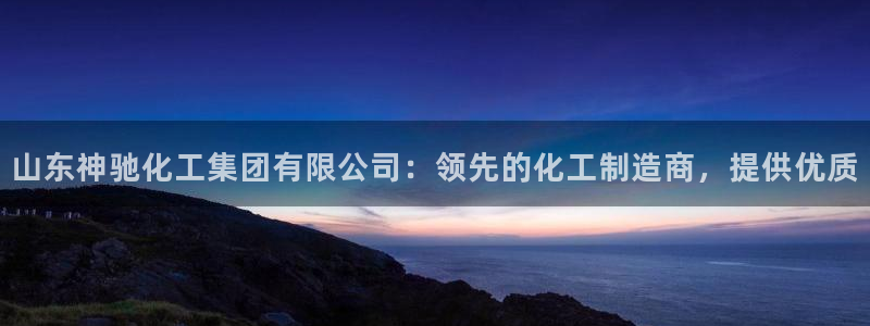 球盟会在线登入：山东神驰化工集团有限公司：领先的化工制造商，