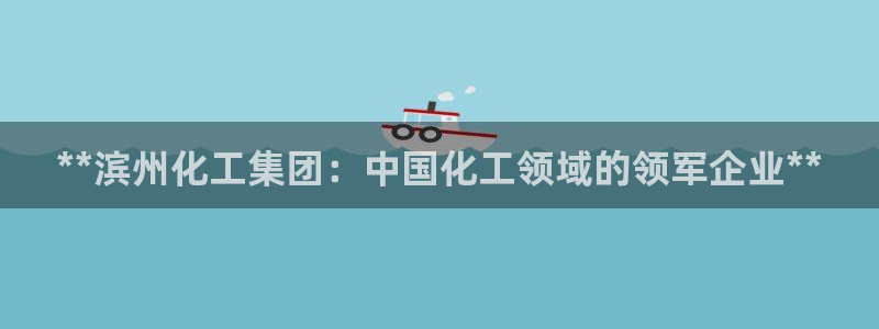 球盟会在线官网：**滨州化工集团：中国化工领域的领军企业**
