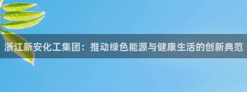 球盟会可以提现么：浙江新安化工集团：推动绿色能源与健康生活的