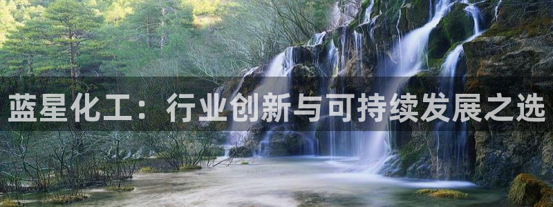 球盟会官网登录入口：蓝星化工：行业创新与可持续发展之选