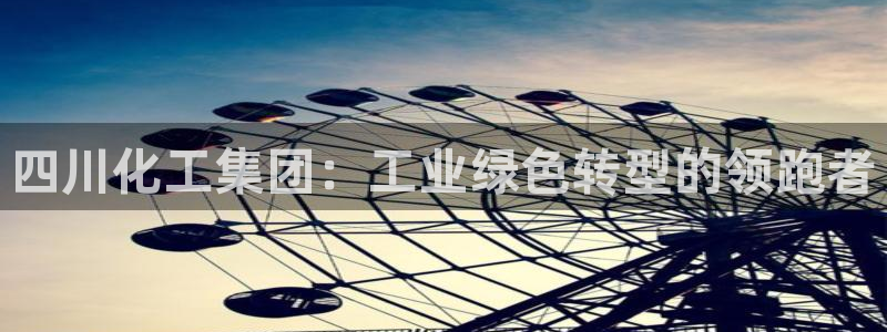 球盟会官方网入口：四川化工集团：工业绿色转型的领跑者