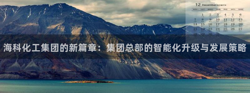 球盟会登录入口：海科化工集团的新篇章：集团总部的智能化升级与