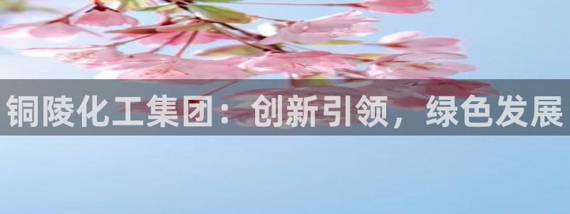 球盟会优惠券：铜陵化工集团：创新引领，绿色发展
