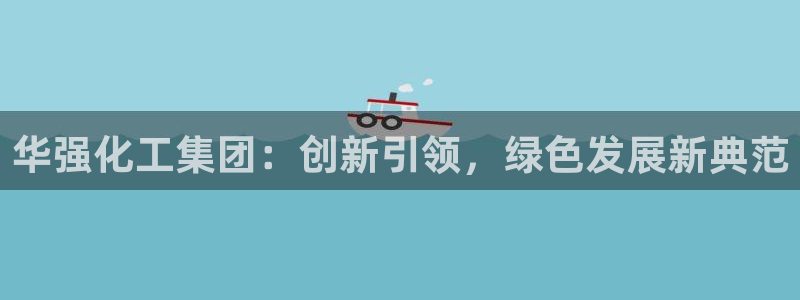 球盟会进不去球员吗：华强化工集团：创新引领，绿色发展新典范