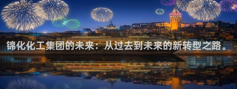 千亿球盟会：锦化化工集团的未来：从过去到