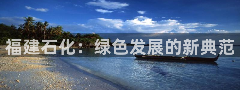 球盟会app安装：福建石化：绿色发展的新