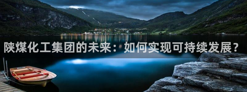 球盟会在线登入：陕煤化工集团的未来：如何