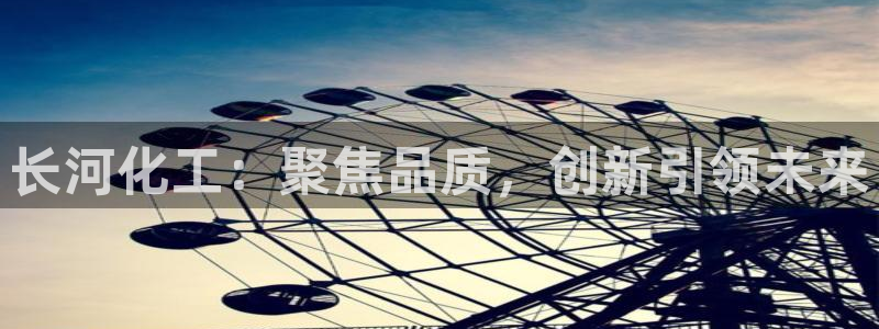 球盟会app安装：长河化工：聚焦品质，创