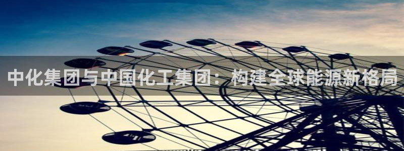 球盟会官方网站入口：中化集团与中国化工集团：构建全球能源新格