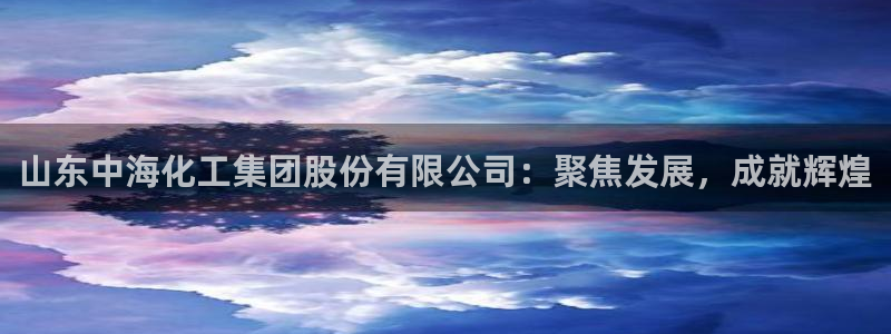球盟会登陆入口：山东中海化工集团股份有限公司：聚焦发展，成就