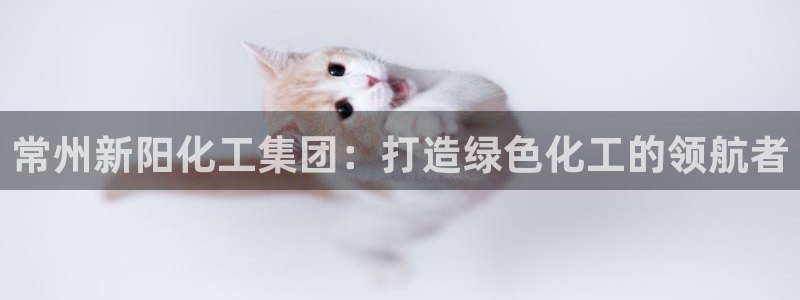球盟会app手机登录：常州新阳化工集团：打造绿色化工的领航者