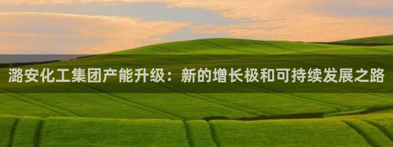 球盟会登录网址：潞安化工集团产能升级：新的增长极和可持续发展
