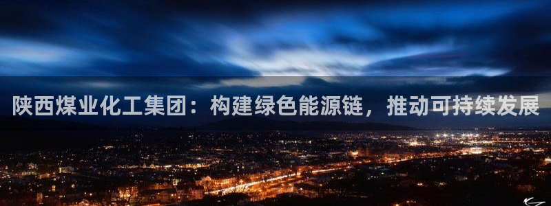 球盟会进不去：陕西煤业化工集团：构建绿色能源链，推动可持续发
