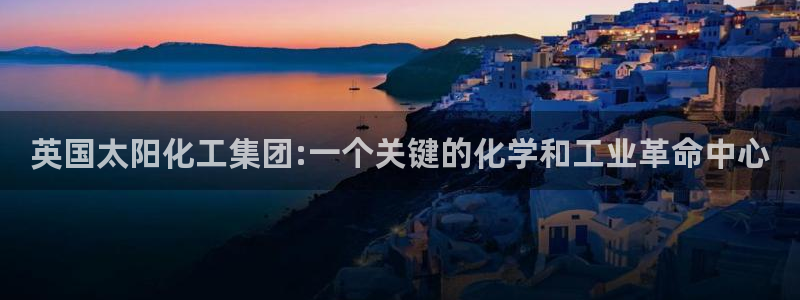 球盟会综合app下载：英国太阳化工集团:一个关键的化学和工业