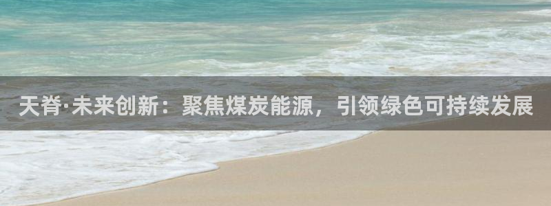 球盟会体育平台：天脊·未来创新：聚焦煤炭能源，引领绿色可持续