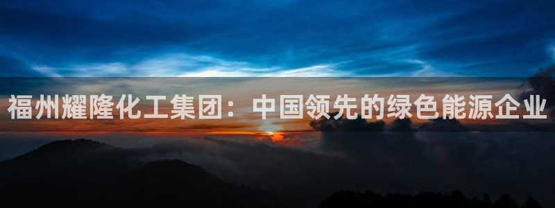 球盟会贴吧：福州耀隆化工集团：中国领先的绿色能源企业