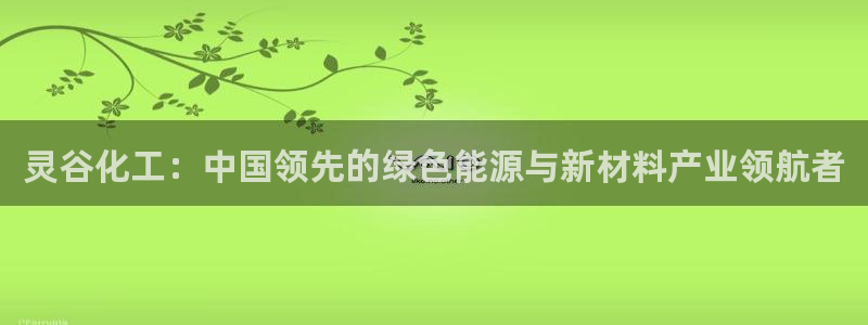球盟会能退钱吗是真的吗：灵谷化工：中国领先的绿色能源与新材料