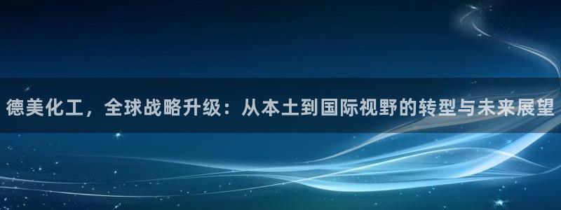 球盟会官网网页版：德美化工，全球战略升级：从本土到国际视野的