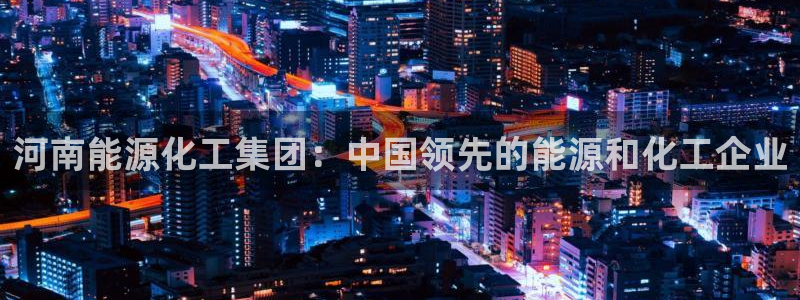 球盟会登陆：河南能源化工集团：中国领先的能源和化工企业