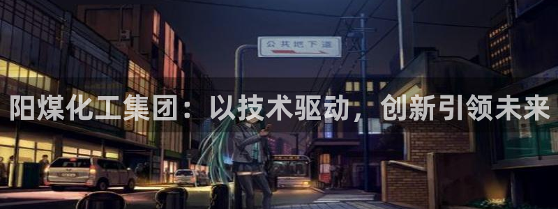 球盟会app手机登录：阳煤化工集团：以技术驱动，创新引领未来