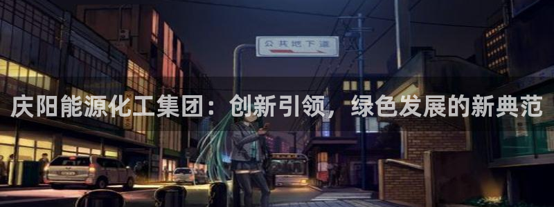 球盟会官方网页登录：庆阳能源化工集团：创新引领，绿色发展的新