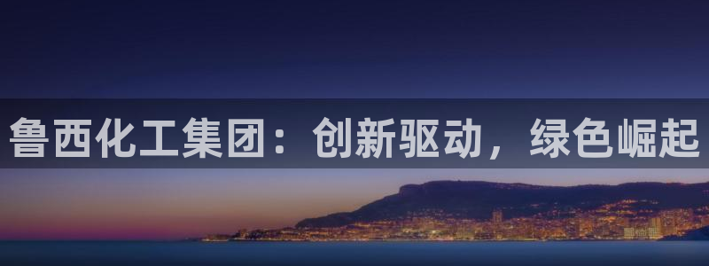 球盟会app入口：鲁西化工集团：创新驱动，绿色崛起