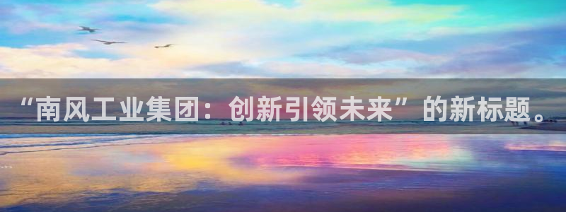 球盟会官方网站app：“南风工业集团：创新引领未来”的新标题
