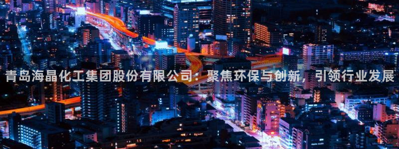 球盟会黑网：青岛海晶化工集团股份有限公司：聚焦环保与创新，引