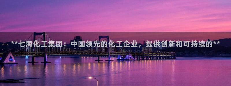 球盟会出款黑了：**七海化工集团：中国领先的化工企业，提供创